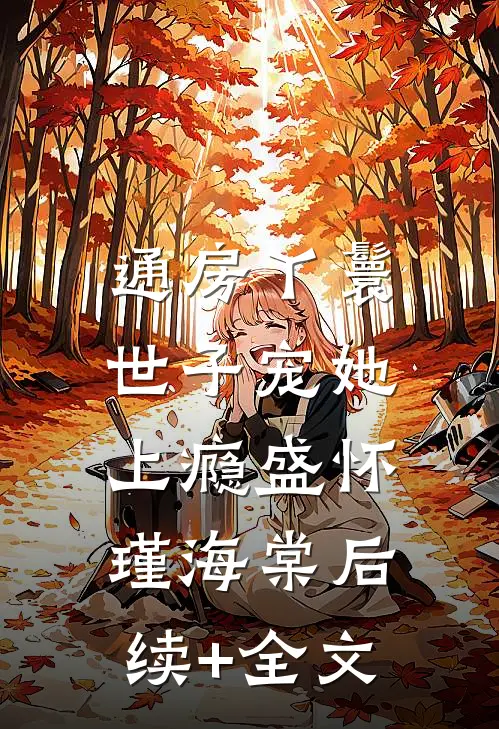 通房丫鬟，世子宠她上瘾盛怀瑾海棠后续+全文