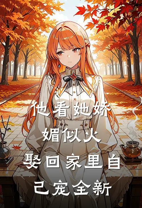 他看她娇媚似火，娶回家里自己宠全新