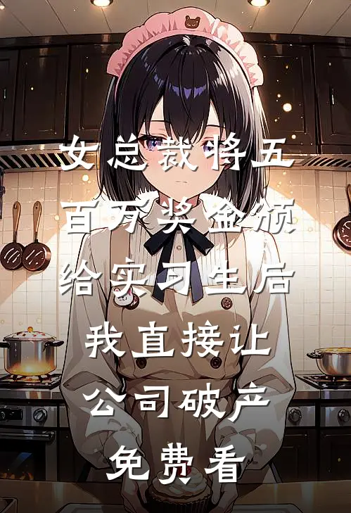 女总裁将五百万奖金颁给实习生后，我直接让公司破产免费看