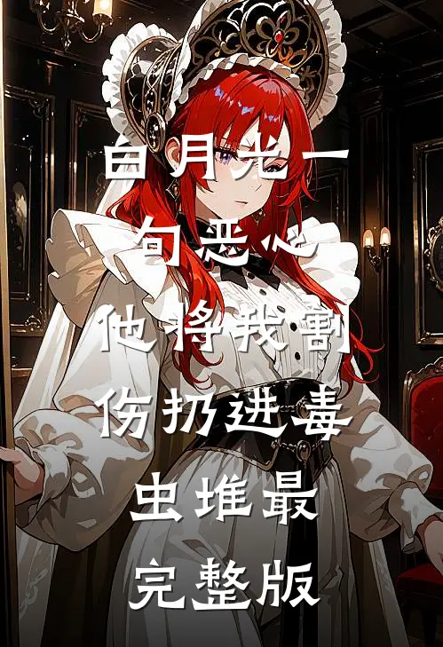 白月光一句恶心，他将我割伤扔进毒虫堆最完整版