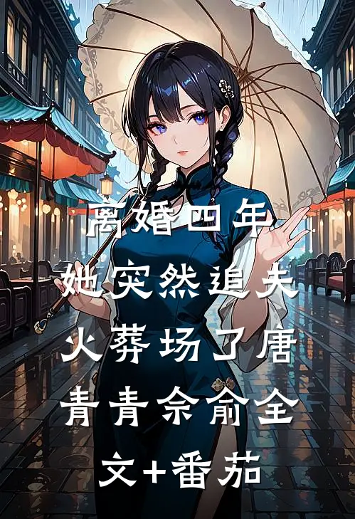 离婚四年，她突然追夫火葬场了唐青青佘俞全文+番茄