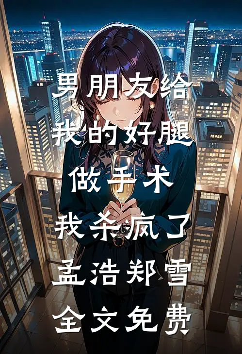 男朋友给我的好腿做手术，我杀疯了孟浩郑雪全文免费