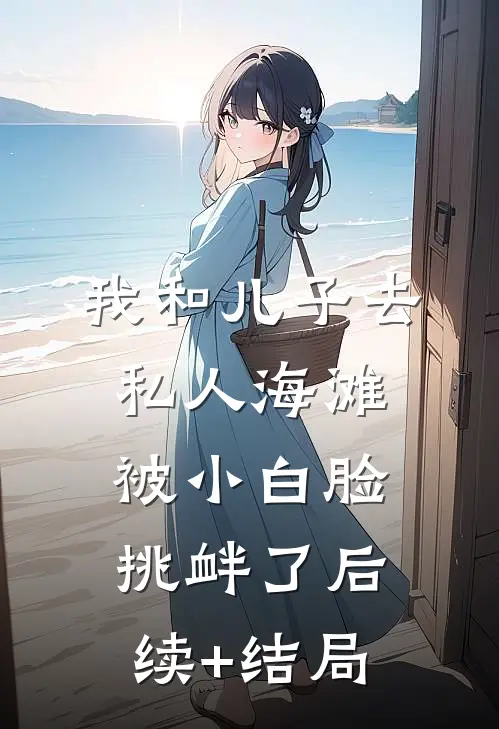 我和儿子去私人海滩，被小白脸挑衅了后续+结局
