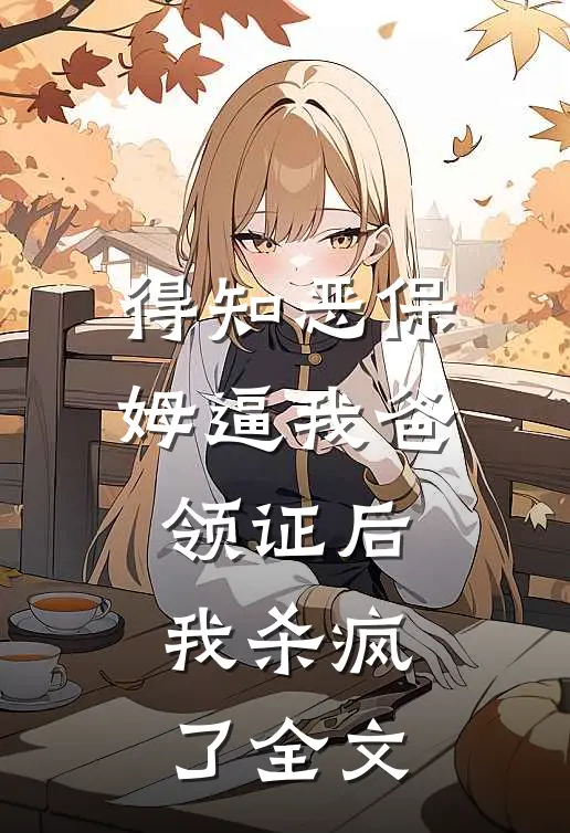 得知恶保姆逼我爸领证后，我杀疯了全文