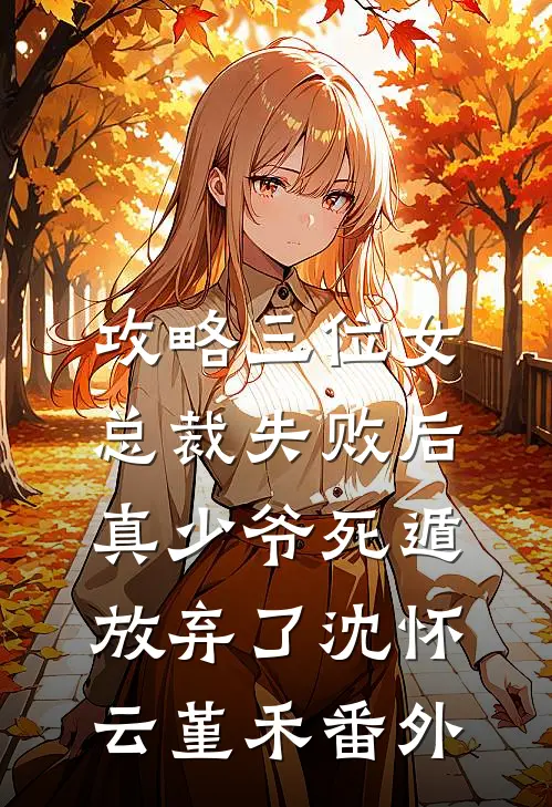 攻略三位女总裁失败后，真少爷死遁放弃了沈怀云堇禾番外