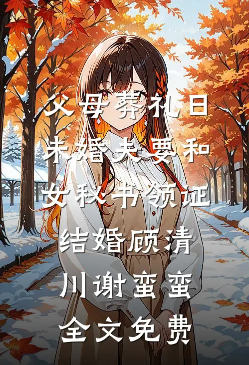 父母葬礼日，未婚夫要和女秘书领证结婚顾清川谢蛮蛮全文免费