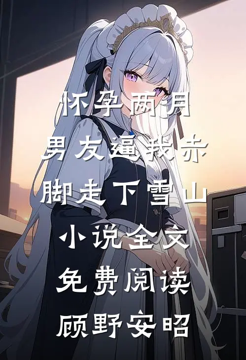 怀孕两月，男友逼我赤脚走下雪山小说全文免费阅读顾野安昭
