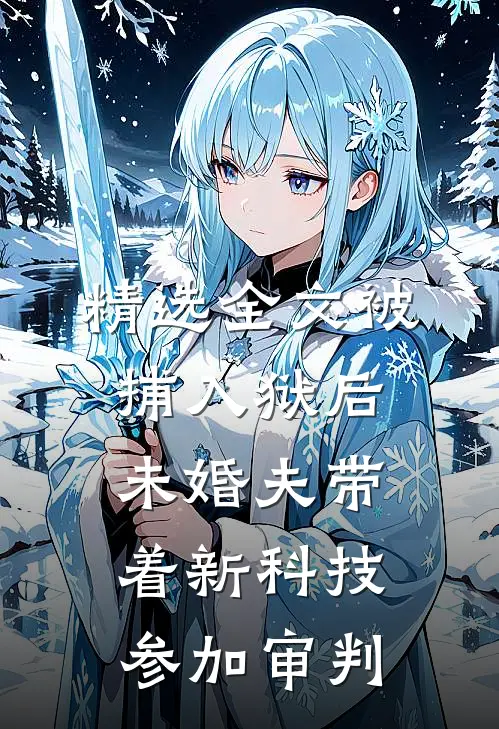精选全文被捕入狱后，未婚夫带着新科技参加审判