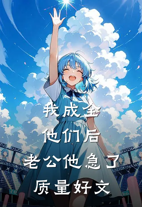 我成全他们后，老公他急了质量好文