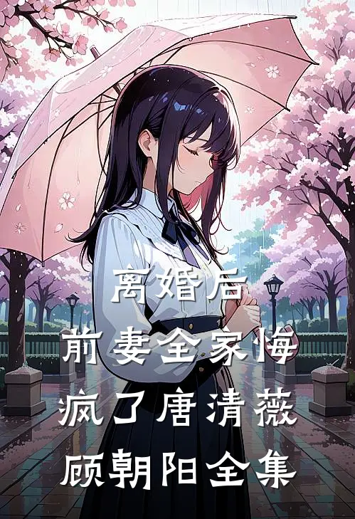 离婚后，前妻全家悔疯了唐清薇顾朝阳全集