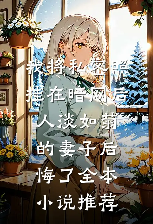 我将私密照挂在暗网后，人淡如菊的妻子后悔了全本小说推荐