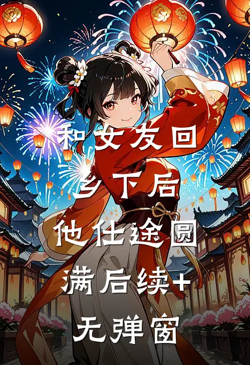 和女友回乡下后，他仕途圆满后续+无弹窗