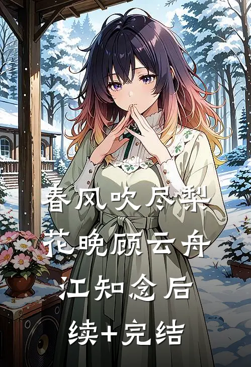 春风吹尽梨花晚顾云舟江知念后续+完结