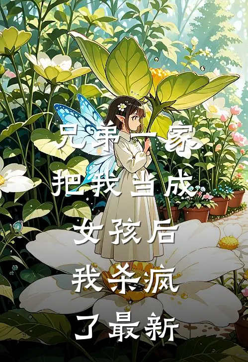 兄弟一家把我当成女孩后，我杀疯了最新