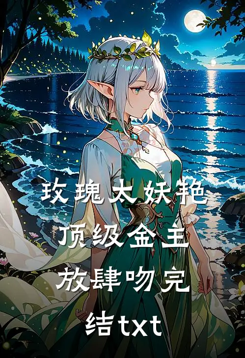 玫瑰太妖艳，顶级金主放肆吻完结txt
