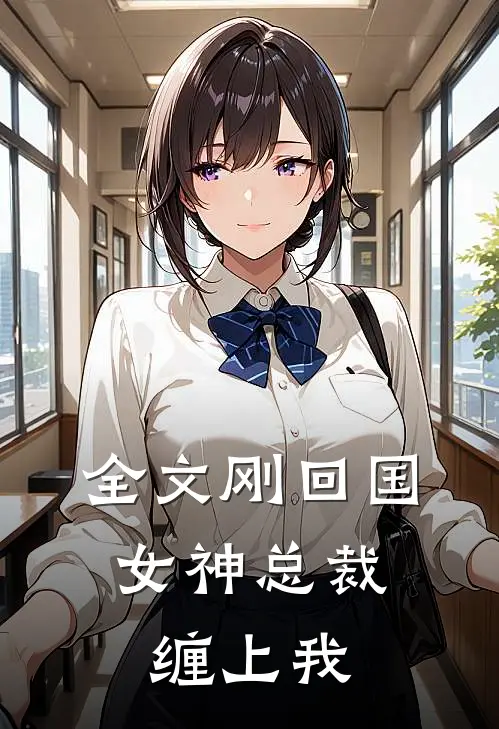 全文刚回国，女神总裁缠上我