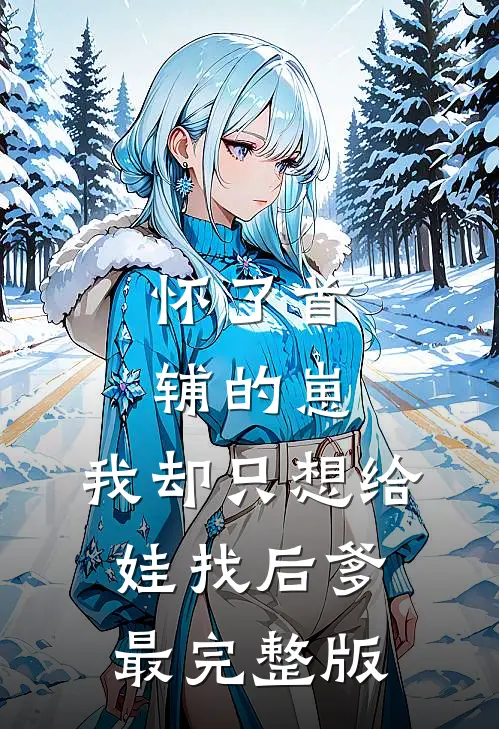 怀了首辅的崽，我却只想给娃找后爹最完整版