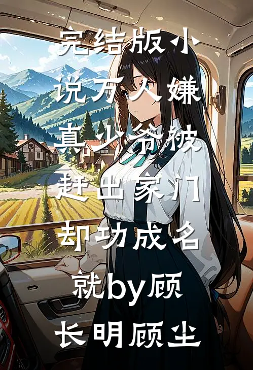 完结版小说万人嫌真少爷被赶出家门，却功成名就by顾长明顾尘