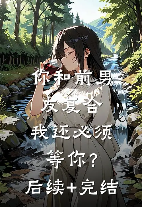 你和前男友复合，我还必须等你？后续+完结