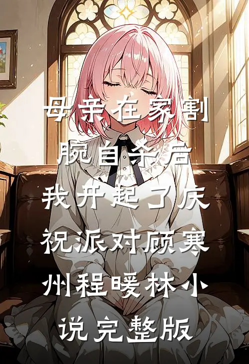母亲在家割腕自杀后，我开起了庆祝派对顾寒州程暖林小说完整版