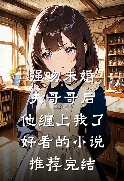 强吻未婚夫哥哥后，他缠上我了好看的小说推荐完结