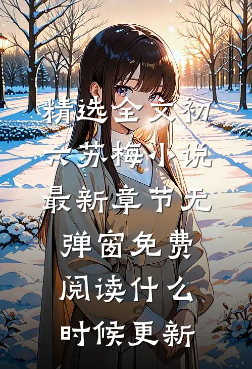 精选全文初六苏梅小说最新章节无弹窗免费阅读什么时候更新