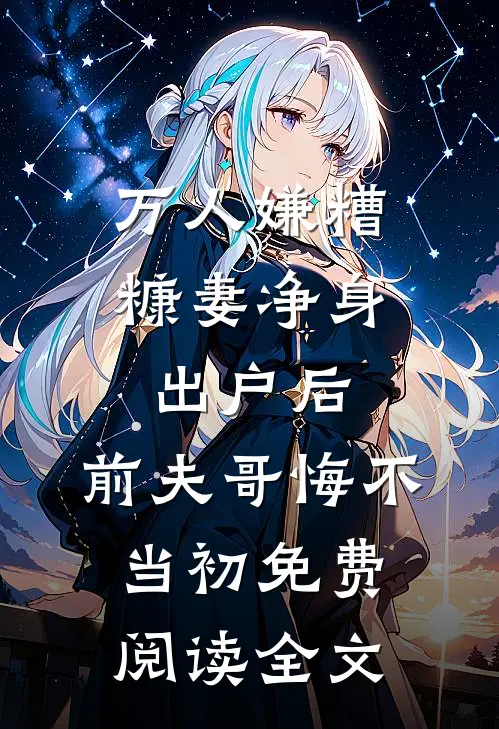 万人嫌糟糠妻净身出户后，前夫哥悔不当初免费阅读全文