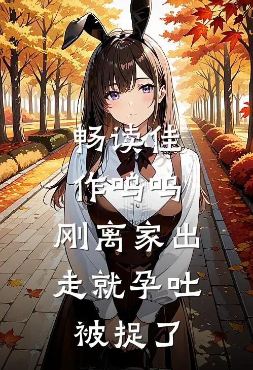 畅读佳作呜呜，刚离家出走就孕吐，被捉了