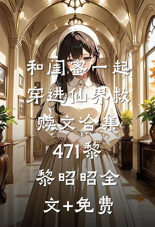 和闺蜜一起穿进仙界救赎文合集471黎黎昭昭全文+免费