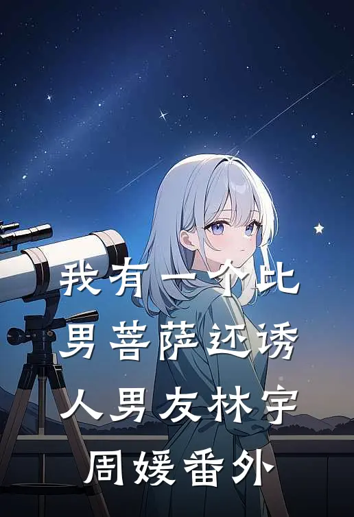 我有一个比男菩萨还诱人男友林宇周媛 番外