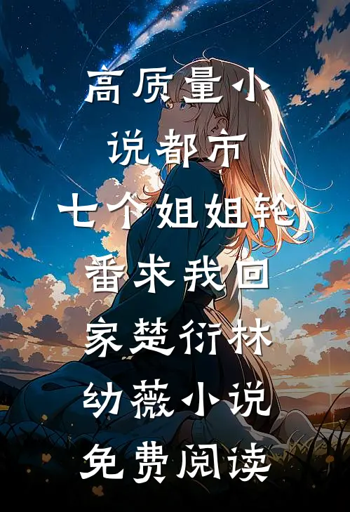 高质量小说都市:七个姐姐轮番求我回家楚衍林幼薇小说免费阅读