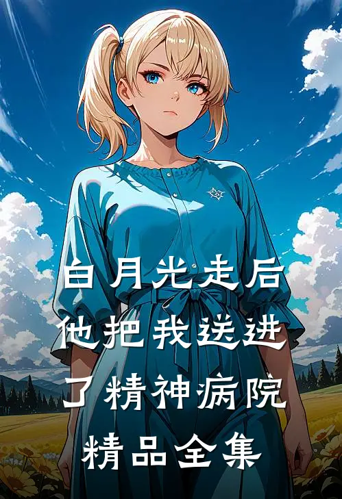 白月光走后，他把我送进了精神病院精品全集