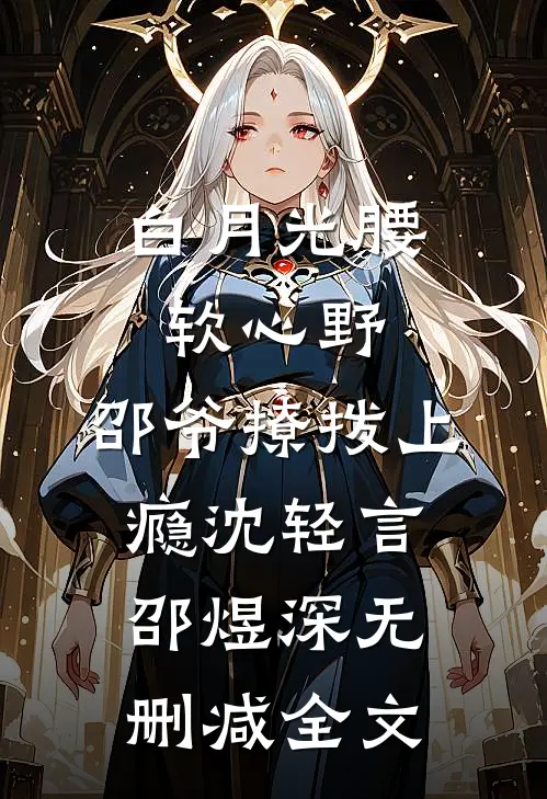 白月光腰软心野，邵爷撩拨上瘾沈轻言邵煜深无删减全文