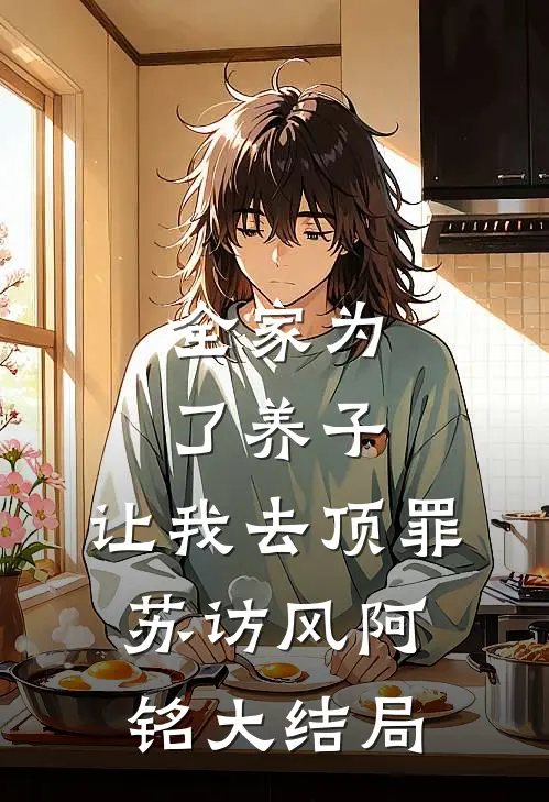 全家为了养子，让我去顶罪苏访风阿铭大结局