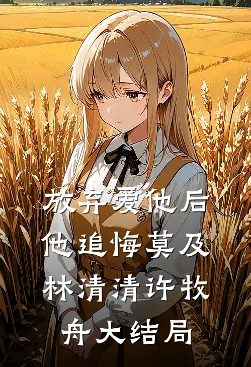 放弃爱他后，他追悔莫及林清清许牧舟大结局