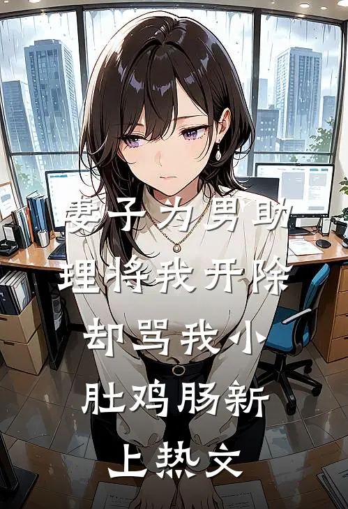 妻子为男助理将我开除，却骂我小肚鸡肠新上热文
