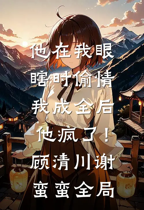 他在我眼瞎时偷情，我成全后他疯了！顾清川谢蛮蛮全局
