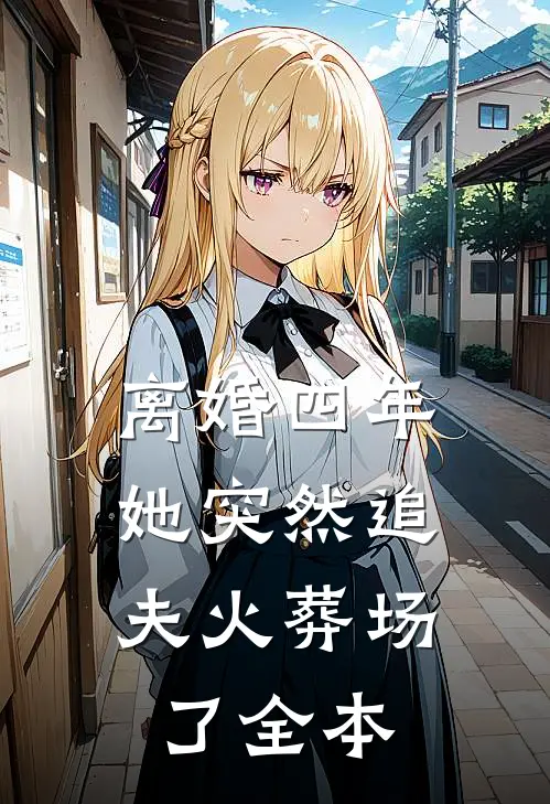 离婚四年，她突然追夫火葬场了全本