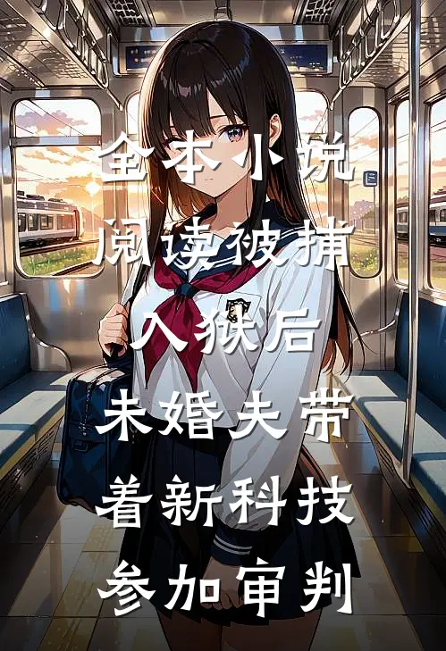 全本小说阅读被捕入狱后，未婚夫带着新科技参加审判