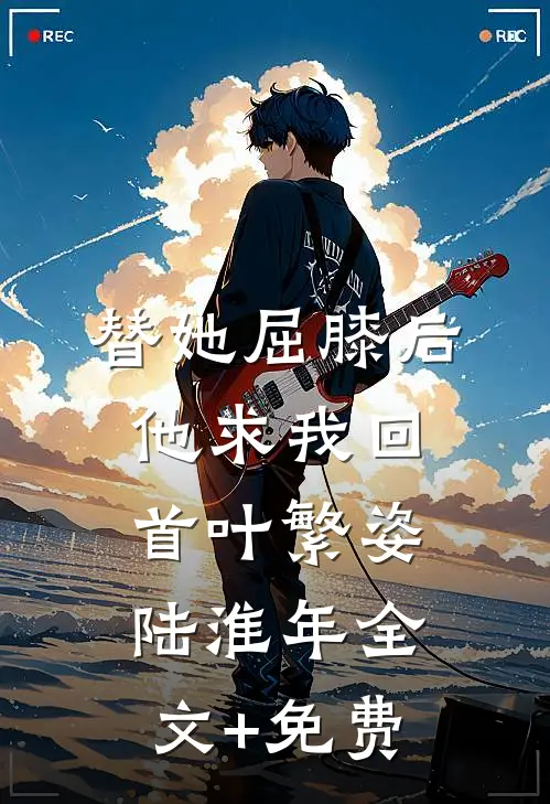 替她屈膝后，他求我回首叶繁姿陆淮年全文+免费