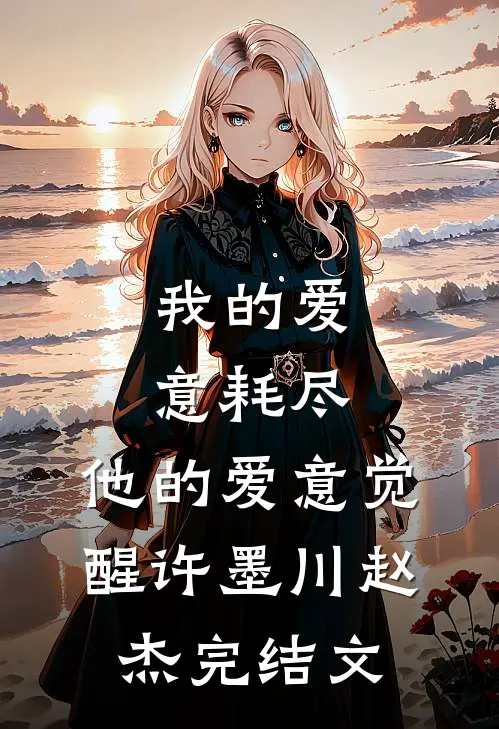 我的爱意耗尽，他的爱意觉醒许墨川赵杰完结文