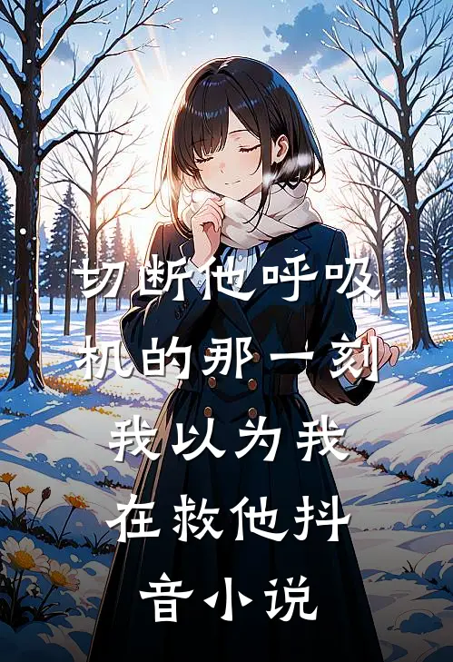 切断他呼吸机的那一刻，我以为我在救他抖音小说