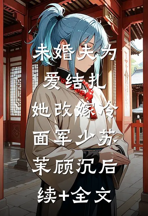 未婚夫为爱结扎，她改嫁冷面军少苏茉顾沉后续+全文