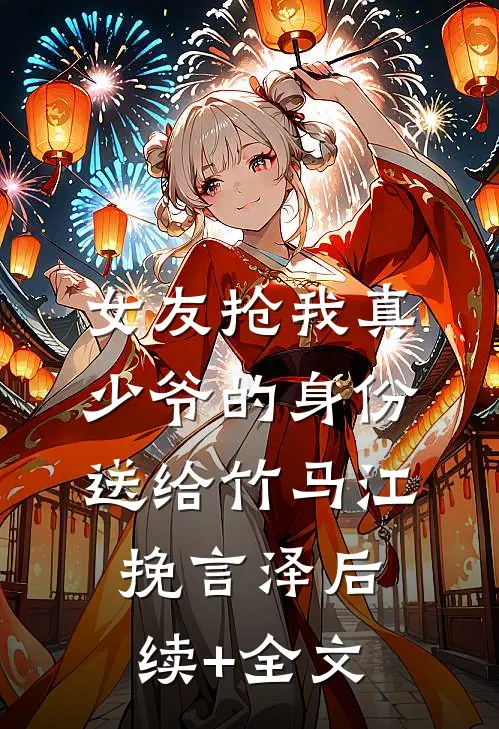 女友抢我真少爷的身份送给竹马江挽言泽后续+全文