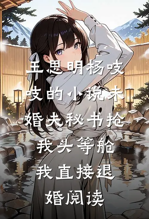 王思明杨吱吱的小说未婚夫秘书抢我头等舱，我直接退婚阅读