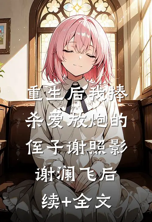 重生后我捧杀爱放炮的侄子谢照影谢澜飞后续+全文