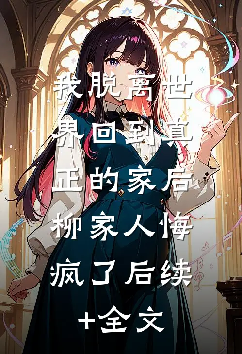 我脱离世界回到真正的家后，柳家人悔疯了后续+全文