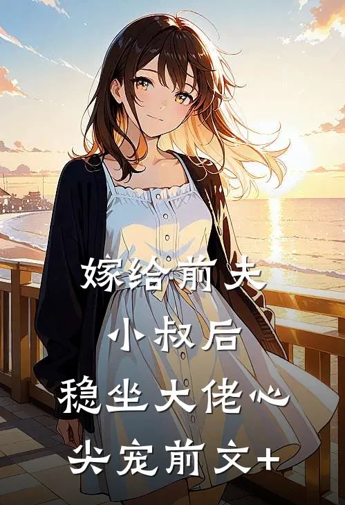 嫁给前夫小叔后：稳坐大佬心尖宠前文+