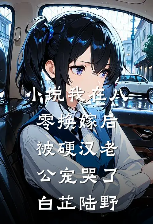 小说我在八零换嫁后，被硬汉老公宠哭了(白芷陆野)