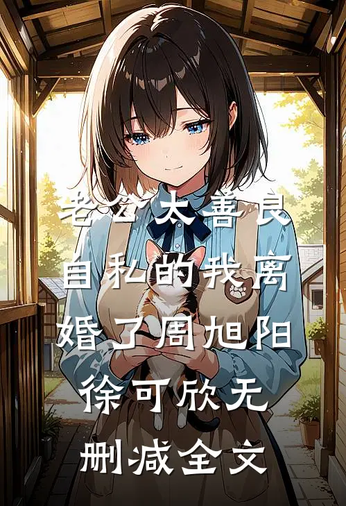 老公太善良，自私的我离婚了周旭阳徐可欣无删减全文
